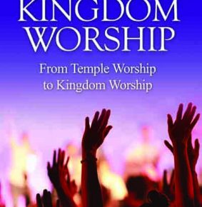 Kingdom Worship – From Temple Worship To Kingdom Worship